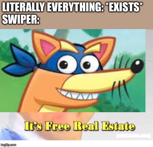 LITERALLY EVERYTHING: *EXISTS*
SWIPER: | image tagged in it's free real estate | made w/ Imgflip meme maker