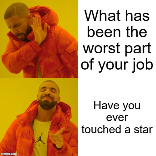 Drake Hotline Bling | What has been the worst part of your job; Have you ever touched a star | image tagged in memes,drake hotline bling | made w/ Imgflip meme maker