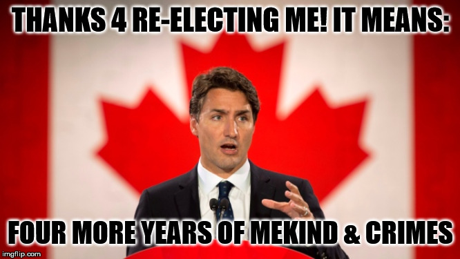 Justin Trudeau | THANKS 4 RE-ELECTING ME! IT MEANS:; FOUR MORE YEARS OF MEKIND & CRIMES | image tagged in justin trudeau | made w/ Imgflip meme maker