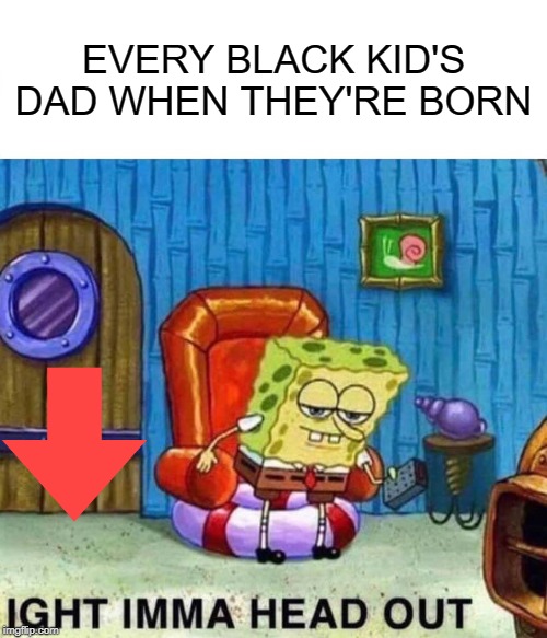 Spongebob Ight Imma Head Out | EVERY BLACK KID'S DAD WHEN THEY'RE BORN | image tagged in memes,spongebob ight imma head out | made w/ Imgflip meme maker