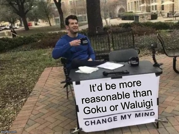 Change My Mind Meme | It’d be more reasonable than Goku or Waluigi | image tagged in memes,change my mind | made w/ Imgflip meme maker