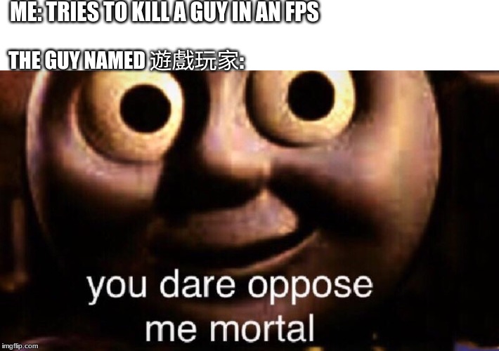 You dare oppose me mortal | ME: TRIES TO KILL A GUY IN AN FPS; THE GUY NAMED 遊戲玩家: | image tagged in you dare oppose me mortal | made w/ Imgflip meme maker