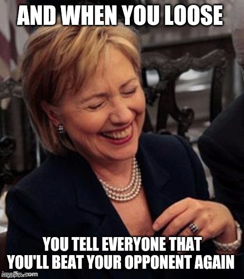 Hillary LOL | AND WHEN YOU LOOSE; YOU TELL EVERYONE THAT YOU'LL BEAT YOUR OPPONENT AGAIN | image tagged in hillary lol | made w/ Imgflip meme maker