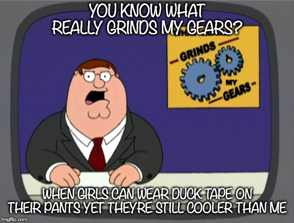 Peter Griffin News Meme | YOU KNOW WHAT REALLY GRINDS MY GEARS? WHEN GIRLS CAN WEAR DUCK TAPE ON THEIR PANTS YET THEYRE STILL COOLER THAN ME | image tagged in memes,peter griffin news | made w/ Imgflip meme maker