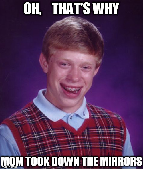 Bad Luck Brian Meme | OH,    THAT'S WHY MOM TOOK DOWN THE MIRRORS | image tagged in memes,bad luck brian | made w/ Imgflip meme maker
