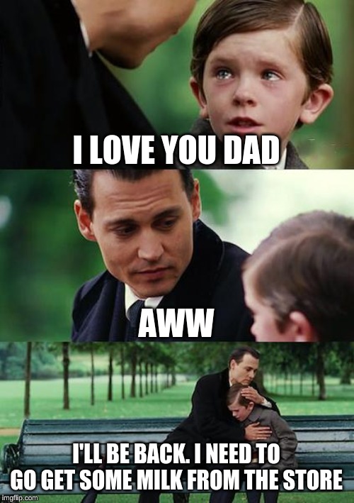 Finding Neverland | I LOVE YOU DAD; AWW; I'LL BE BACK. I NEED TO GO GET SOME MILK FROM THE STORE | image tagged in memes,finding neverland | made w/ Imgflip meme maker