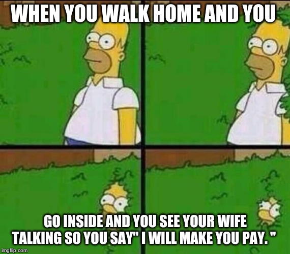 Homer Simpson in Bush - Large | WHEN YOU WALK HOME AND YOU; GO INSIDE AND YOU SEE YOUR WIFE TALKING SO YOU SAY" I WILL MAKE YOU PAY. " | image tagged in homer simpson in bush - large | made w/ Imgflip meme maker