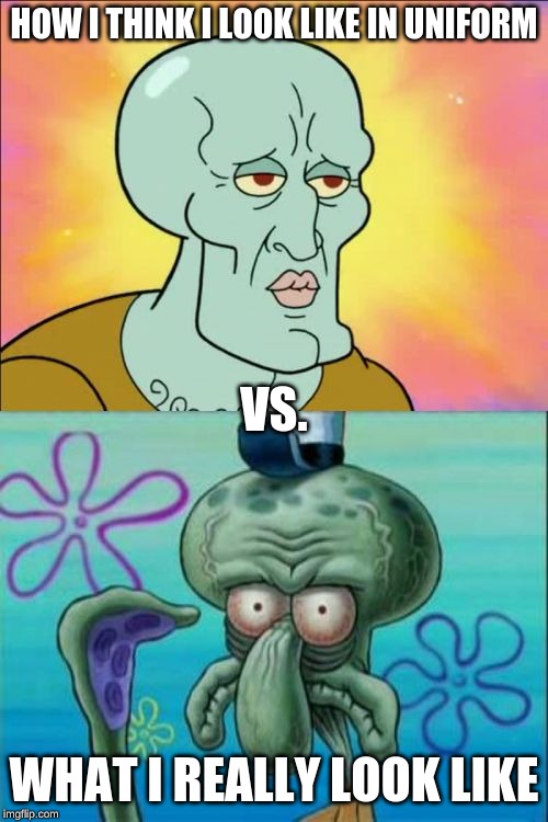 Squidward | HOW I THINK I LOOK LIKE IN UNIFORM; VS. WHAT I REALLY LOOK LIKE | image tagged in memes,squidward | made w/ Imgflip meme maker