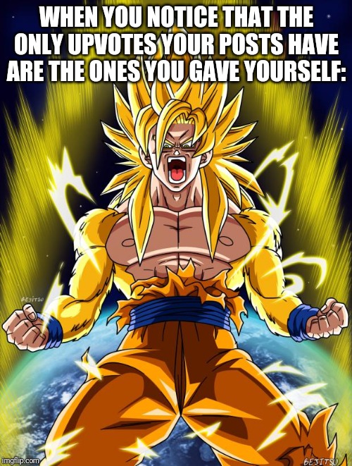 Goku | WHEN YOU NOTICE THAT THE ONLY UPVOTES YOUR POSTS HAVE ARE THE ONES YOU GAVE YOURSELF: | image tagged in goku | made w/ Imgflip meme maker