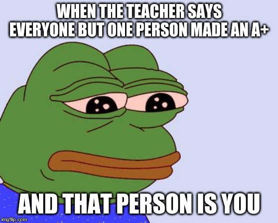Pepe the Frog | WHEN THE TEACHER SAYS EVERYONE BUT ONE PERSON MADE AN A+; AND THAT PERSON IS YOU | image tagged in pepe the frog | made w/ Imgflip meme maker