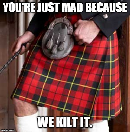 Kilt | YOU'RE JUST MAD BECAUSE; WE KILT IT. | image tagged in kilt | made w/ Imgflip meme maker