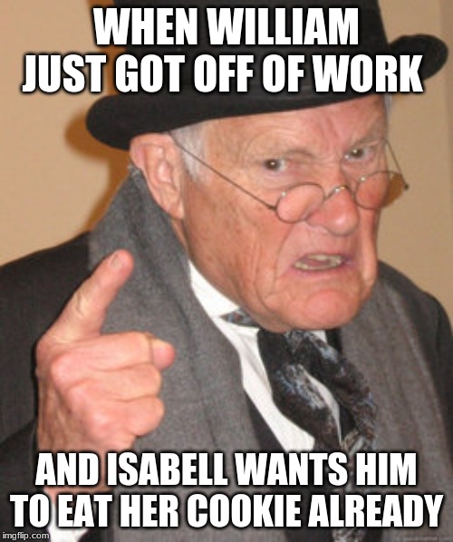 Back In My Day Meme | WHEN WILLIAM JUST GOT OFF OF WORK; AND ISABELL WANTS HIM TO EAT HER COOKIE ALREADY | image tagged in memes,back in my day | made w/ Imgflip meme maker