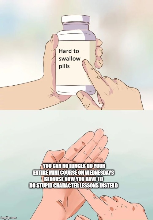 Hard To Swallow Pills | YOU CAN NO LONGER DO YOUR ENTIRE MINI COURSE ON WEDNESDAYS BECAUSE NOW YOU HAVE TO DO STUPID CHARACTER LESSONS INSTEAD | image tagged in memes,hard to swallow pills | made w/ Imgflip meme maker
