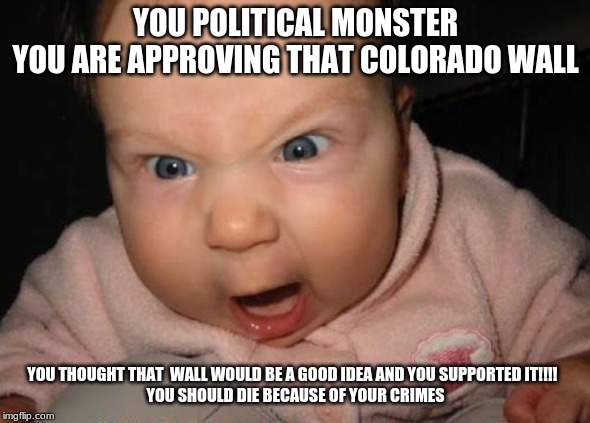 Evil Baby | YOU POLITICAL MONSTER
YOU ARE APPROVING THAT COLORADO WALL; YOU THOUGHT THAT  WALL WOULD BE A GOOD IDEA AND YOU SUPPORTED IT!!!!  
YOU SHOULD DIE BECAUSE OF YOUR CRIMES | image tagged in memes,evil baby | made w/ Imgflip meme maker