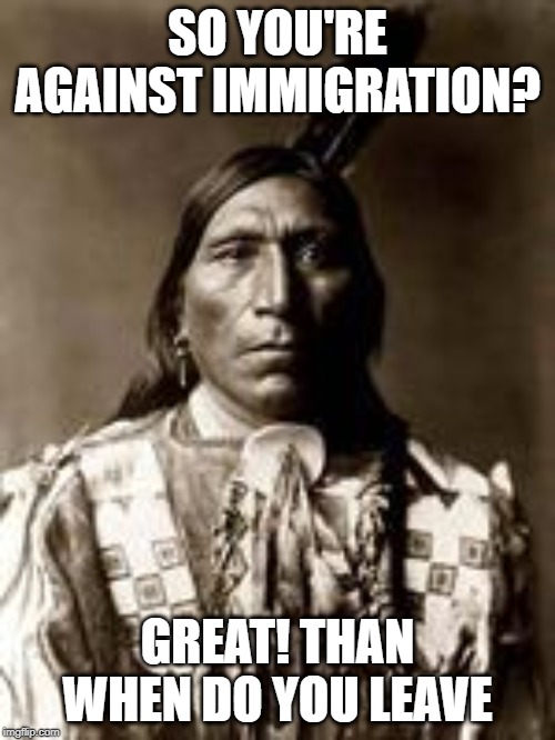 native american | SO YOU'RE AGAINST IMMIGRATION? GREAT! THAN WHEN DO YOU LEAVE | image tagged in native american | made w/ Imgflip meme maker