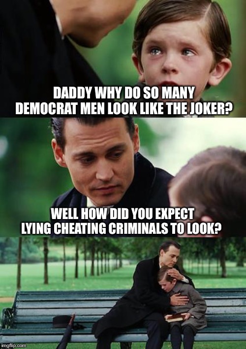 Finding Neverland Meme | DADDY WHY DO SO MANY DEMOCRAT MEN LOOK LIKE THE JOKER? WELL HOW DID YOU EXPECT LYING CHEATING CRIMINALS TO LOOK? | image tagged in memes,finding neverland | made w/ Imgflip meme maker