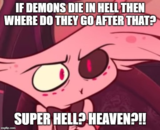 Hazbin Hotel Logic | IF DEMONS DIE IN HELL THEN WHERE DO THEY GO AFTER THAT? SUPER HELL? HEAVEN?!! | image tagged in what,hell,logic,hmmm,funny memes,fun | made w/ Imgflip meme maker