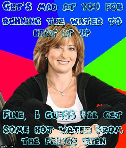 How else am I supposed to get hot water? | image tagged in memes,sheltering suburban mom,relatable,home,scumbag parents,parents | made w/ Imgflip meme maker