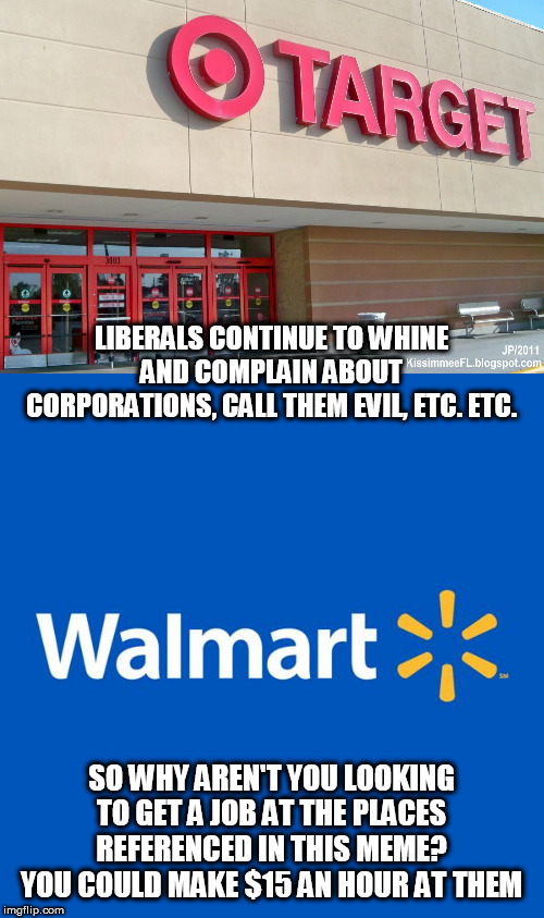 Yet so many still refuse to go looking for work. | LIBERALS CONTINUE TO WHINE AND COMPLAIN ABOUT CORPORATIONS, CALL THEM EVIL, ETC. ETC. SO WHY AREN'T YOU LOOKING TO GET A JOB AT THE PLACES REFERENCED IN THIS MEME? YOU COULD MAKE $15 AN HOUR AT THEM | image tagged in target,walmart,stupid liberals,work | made w/ Imgflip meme maker