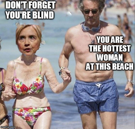 BARFINGHILL! | DON'T FORGET YOU'RE BLIND; YOU ARE THE HOTTEST WOMAN AT THIS BEACH | image tagged in barf,hillary clinton,ugh  gross,yuck,ewwwww,bikini barf again | made w/ Imgflip meme maker