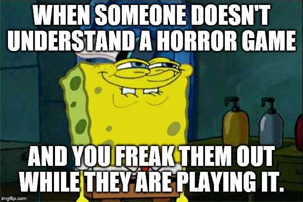 Don't You Squidward | WHEN SOMEONE DOESN'T UNDERSTAND A HORROR GAME; AND YOU FREAK THEM OUT WHILE THEY ARE PLAYING IT. | image tagged in memes,dont you squidward | made w/ Imgflip meme maker