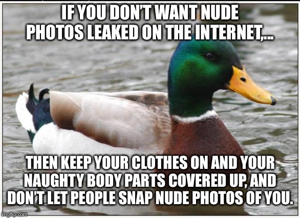 When will these people in Congress and Hollywood learn? | IF YOU DON’T WANT NUDE PHOTOS LEAKED ON THE INTERNET,... THEN KEEP YOUR CLOTHES ON AND YOUR NAUGHTY BODY PARTS COVERED UP, AND DON’T LET PEOPLE SNAP NUDE PHOTOS OF YOU. | image tagged in memes,actual advice mallard,politicians,naked,picture,internet | made w/ Imgflip meme maker