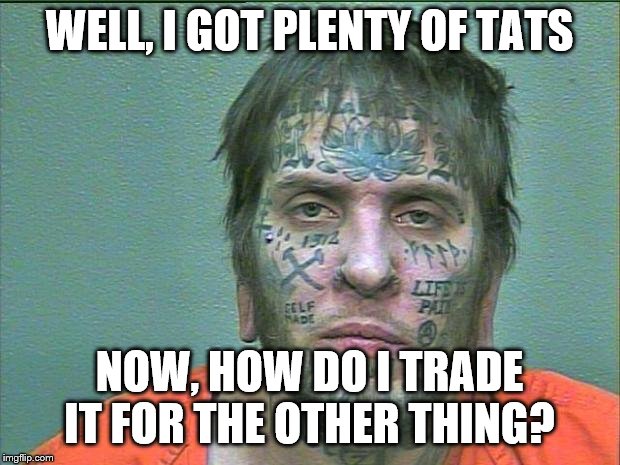 tattoo face | WELL, I GOT PLENTY OF TATS; NOW, HOW DO I TRADE IT FOR THE OTHER THING? | image tagged in tattoo face | made w/ Imgflip meme maker