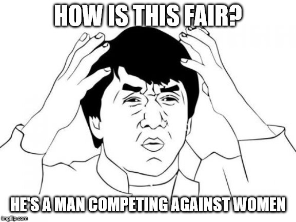 Jackie Chan WTF Meme | HOW IS THIS FAIR? HE'S A MAN COMPETING AGAINST WOMEN | image tagged in memes,jackie chan wtf | made w/ Imgflip meme maker