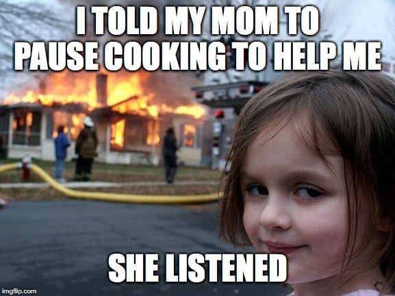 Disaster Girl | I TOLD MY MOM TO PAUSE COOKING TO HELP ME; SHE LISTENED | image tagged in memes,disaster girl | made w/ Imgflip meme maker