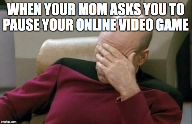 Captain Picard Facepalm | WHEN YOUR MOM ASKS YOU TO PAUSE YOUR ONLINE VIDEO GAME | image tagged in memes,captain picard facepalm | made w/ Imgflip meme maker