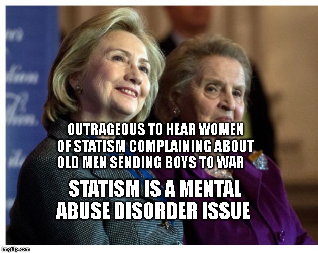 Hillary & Madeline | OUTRAGEOUS TO HEAR WOMEN OF STATISM COMPLAINING ABOUT OLD MEN SENDING BOYS TO WAR; STATISM IS A MENTAL ABUSE DISORDER ISSUE | image tagged in hillary  madeline | made w/ Imgflip meme maker