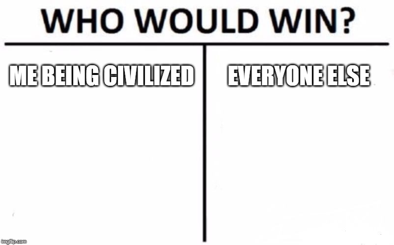 Who Would Win? | ME BEING CIVILIZED; EVERYONE ELSE | image tagged in memes,who would win | made w/ Imgflip meme maker