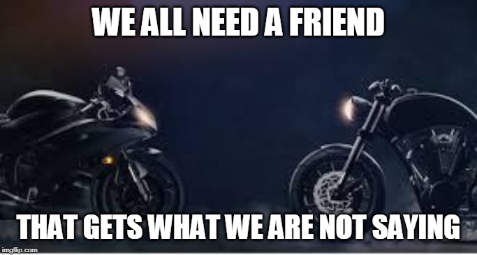 we all need a friend | WE ALL NEED A FRIEND; THAT GETS WHAT WE ARE NOT SAYING | image tagged in friends,talking | made w/ Imgflip meme maker