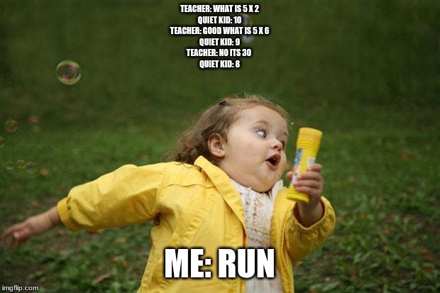 girl running | TEACHER: WHAT IS 5 X 2
QUIET KID: 10
TEACHER: GOOD WHAT IS 5 X 6
QUIET KID: 9
TEACHER: NO ITS 30 
QUIET KID: 8; ME: RUN | image tagged in girl running | made w/ Imgflip meme maker