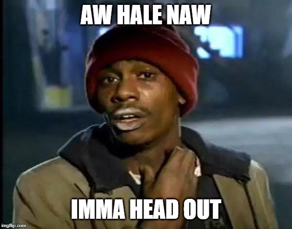 Y'all Got Any More Of That | AW HALE NAW; IMMA HEAD OUT | image tagged in memes,y'all got any more of that | made w/ Imgflip meme maker
