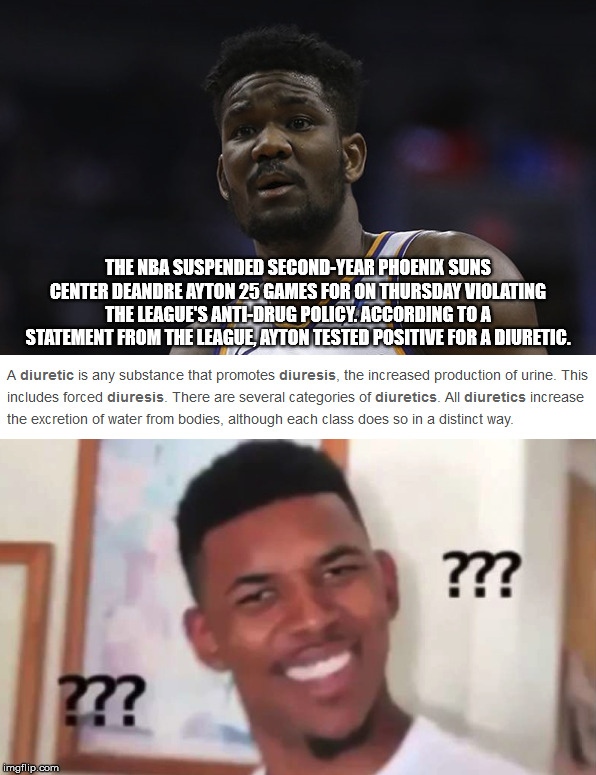 I think we've all got that look on our faces. | THE NBA SUSPENDED SECOND-YEAR PHOENIX SUNS CENTER DEANDRE AYTON 25 GAMES FOR ON THURSDAY VIOLATING THE LEAGUE'S ANTI-DRUG POLICY. ACCORDING TO A STATEMENT FROM THE LEAGUE, AYTON TESTED POSITIVE FOR A DIURETIC. | image tagged in deandre ayton,nba,suspension,drug,diuretic,wtf | made w/ Imgflip meme maker