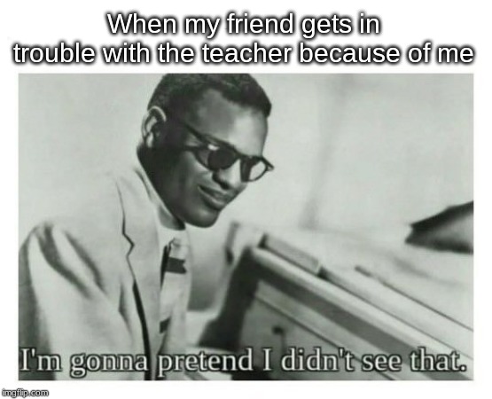 I'm gonna pretend I didn't see that | When my friend gets in trouble with the teacher because of me | image tagged in i'm gonna pretend i didn't see that | made w/ Imgflip meme maker