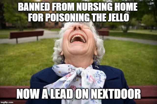 Elderly woman laughing LOL | BANNED FROM NURSING HOME 
FOR POISONING THE JELLO; NOW A LEAD ON NEXTDOOR | image tagged in elderly woman laughing lol | made w/ Imgflip meme maker