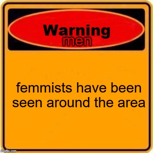 Warning Sign | men; femmists have been seen around the area | image tagged in memes,warning sign | made w/ Imgflip meme maker