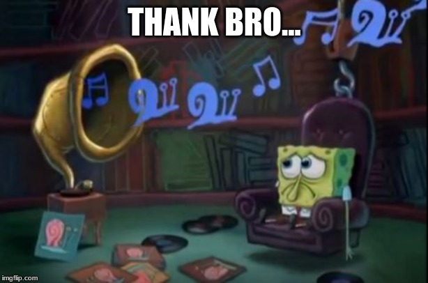 Spongebob sad | THANK BRO... | image tagged in spongebob sad | made w/ Imgflip meme maker