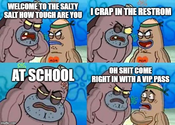 How Tough Are You | I CRAP IN THE RESTROM; WELCOME TO THE SALTY SALT HOW TOUGH ARE YOU; AT SCHOOL; OH SHIT COME RIGHT IN WITH A VIP PASS | image tagged in memes,how tough are you | made w/ Imgflip meme maker