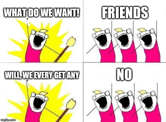 What Do We Want | WHAT DO WE WANT! FRIENDS; NO; WILL, WE EVERY GET ANY | image tagged in memes,what do we want | made w/ Imgflip meme maker