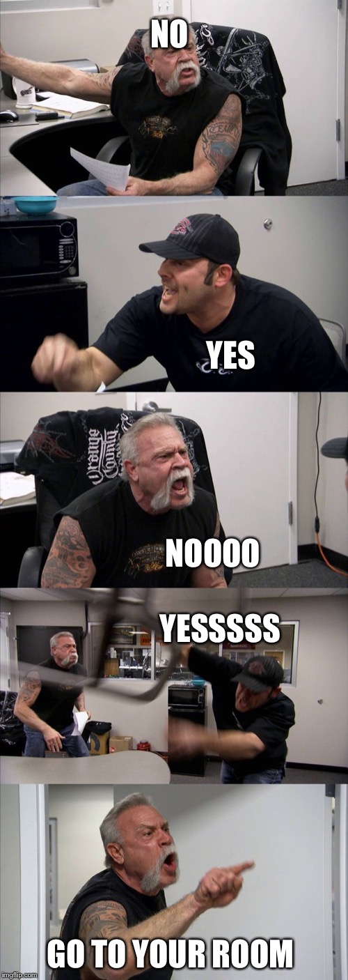 American Chopper Argument | NO; YES; NOOOO; YESSSSS; GO TO YOUR ROOM | image tagged in memes,american chopper argument | made w/ Imgflip meme maker