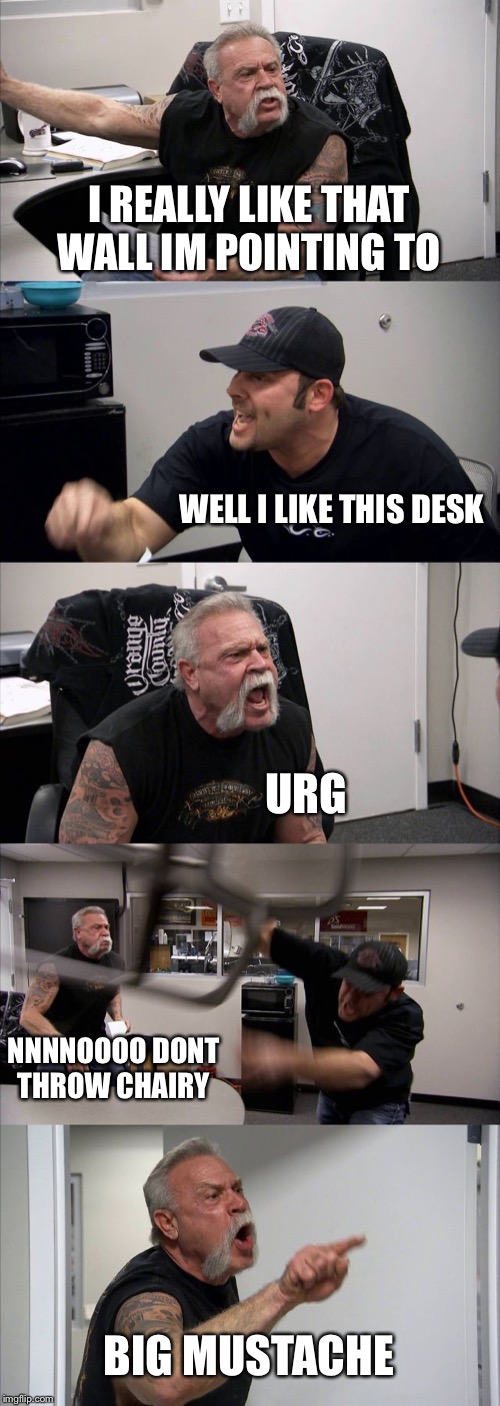 American Chopper Argument Meme | I REALLY LIKE THAT WALL IM POINTING TO; WELL I LIKE THIS DESK; URG; NNNNOOOO DONT THROW CHAIRY; BIG MUSTACHE | image tagged in memes,american chopper argument | made w/ Imgflip meme maker