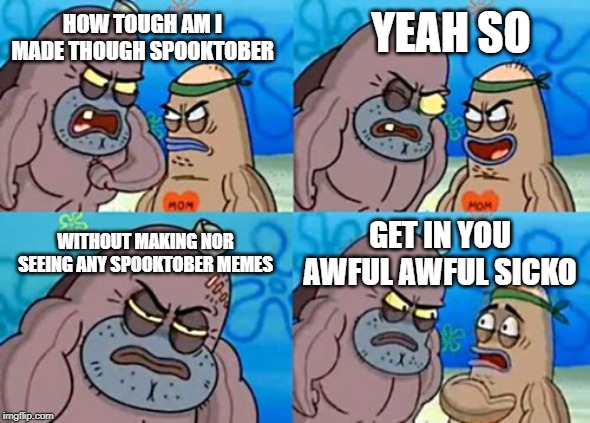 How Tough Are You Meme | YEAH SO; HOW TOUGH AM I MADE THOUGH SPOOKTOBER; WITHOUT MAKING NOR SEEING ANY SPOOKTOBER MEMES; GET IN YOU AWFUL AWFUL SICKO | image tagged in memes,how tough are you | made w/ Imgflip meme maker