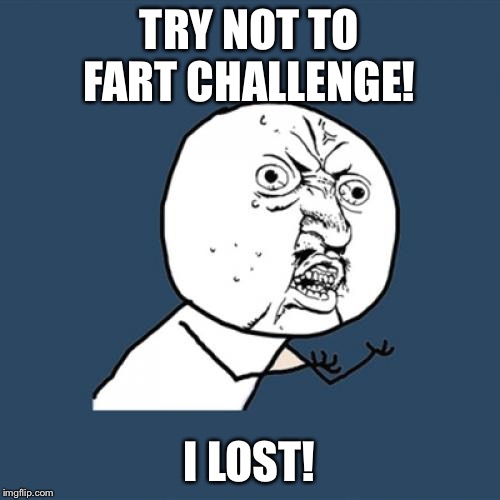 Y U No | TRY NOT TO FART CHALLENGE! I LOST! | image tagged in memes,y u no | made w/ Imgflip meme maker