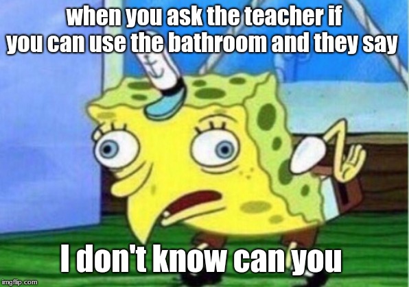 Mocking Spongebob Meme | when you ask the teacher if you can use the bathroom and they say; I don't know can you | image tagged in memes,mocking spongebob | made w/ Imgflip meme maker