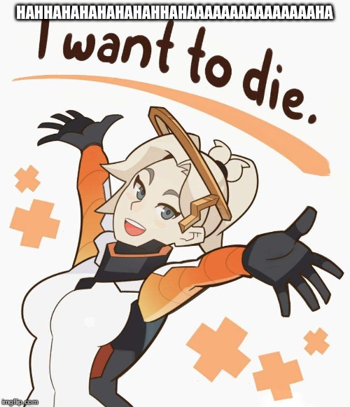 mercy wants to die | HAHHAHAHAHAHAHAHHAHAAAAAAAAAAAAAAAHA | image tagged in mercy wants to die | made w/ Imgflip meme maker