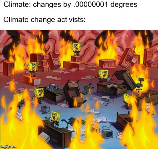 spongebob fire | Climate: changes by .00000001 degrees; Climate change activists: | image tagged in spongebob fire | made w/ Imgflip meme maker