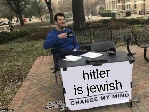 Change My Mind | hitler is jewish; that was why he commit suicide | image tagged in memes,change my mind | made w/ Imgflip meme maker